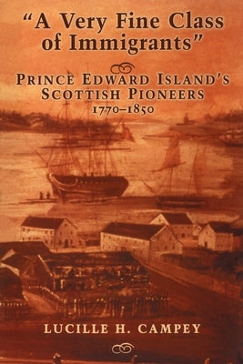 A Very Fine Class of Immigrants: Prince Edward Island's Scottish Pioneers 1770-1850 by Campey, Lucille H.