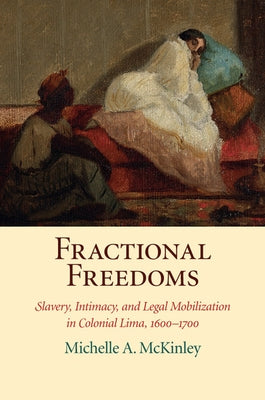 Fractional Freedoms: Slavery, Intimacy, and Legal Mobilization in Colonial Lima, 1600-1700 by McKinley, Michelle A.