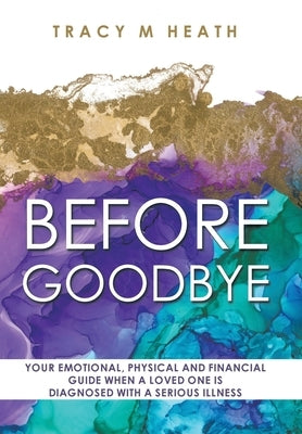 Before Goodbye: Your Emotional, Physical and Financial Guide When a Loved One is Diagnosed With a Serious Illness by Heath, Tracy M.