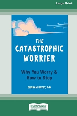 The Catastrophic Worrier: Why You Worry and How to Stop (16pt Large Print Edition) by Davey, Graham