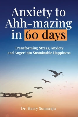 Anxiety to Ahh-mazing in 60 Days: Transforming Stress, Anxiety and Anger into Sustainable Happiness by Somaraju, Harry