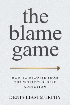 The Blame Game: How to Recover from the World's Oldest Addiction by Murphy, Denis Liam