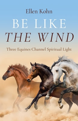 Be Like the Wind: Three Equines Channel Spiritual Light by Kohn, Ellen