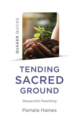 Quaker Quicks - Tending Sacred Ground: Respectful Parenting by Haines, Pamela