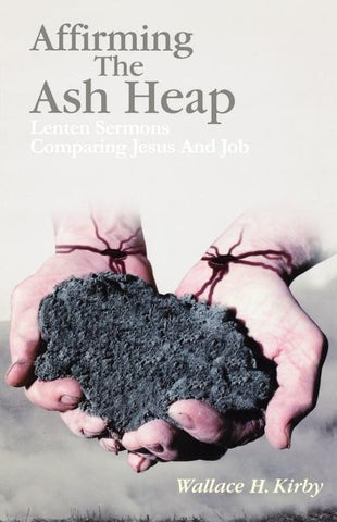 Affirming the Ash Heap: Lenten Sermons Comparing Jesus And Job by Kirby, Wallace H.