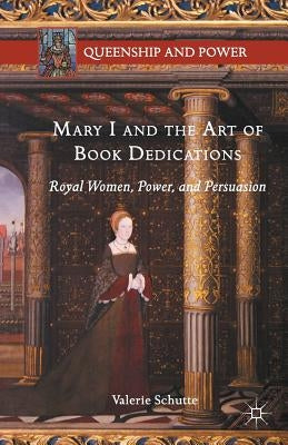 Mary I and the Art of Book Dedications: Royal Women, Power, and Persuasion by Schutte, Valerie