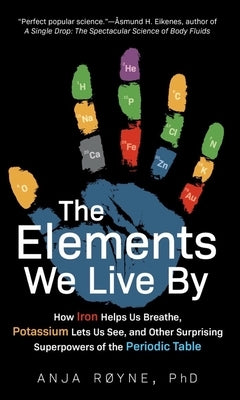 The Elements We Live by: How Iron Helps Us Breathe, Potassium Lets Us See, and Other Surprising Superpowers of the Periodic Table by Royne, Anja