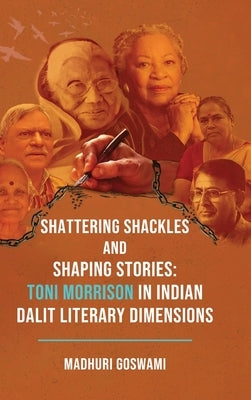 Shattering Shackles and Shaping Stories: Toni Morrison in Indian Dalit Literary Dimensions by Goswami, Madhuri