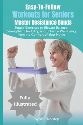 Easy-To-Follow Workouts for Seniors-Master Resistance Band Exercises: Elevate Balance, Strengthen Flexibility, and Enhance Well-Being from the Comfort by Silverstep, Sylvia