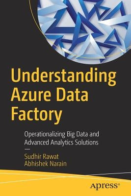 Understanding Azure Data Factory: Operationalizing Big Data and Advanced Analytics Solutions by Rawat, Sudhir