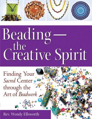 Beading--The Creative Spirit: Finding Your Sacred Center Through the Art of Beadwork by Ellsworth, Rev Wendy