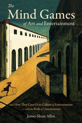 The Mind Games of Art and Entertainment: And How They Gave Us the Culture of Entertainment - with the Perils of Unseriousness by Allen, James Sloan