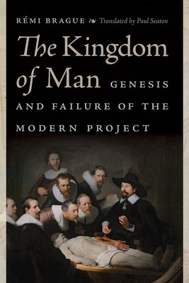 The Kingdom of Man: Genesis and Failure of the Modern Project by Brague, RÃ©mi