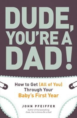 Dude, You're a Dad!: How to Get (All of You) Through Your Baby's First Year by Pfeiffer, John