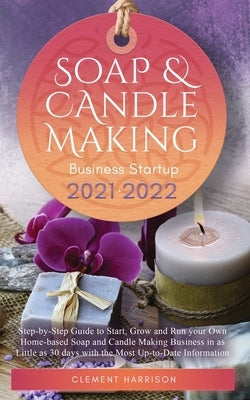 Soap and Candle Making Business Startup 2021-2022: Step-by-Step Guide to Start, Grow and Run your Own Home-based Soap and Candle Making Business in 30 by Harrison, Clement