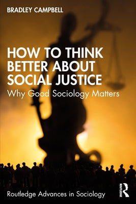 How to Think Better About Social Justice: Why Good Sociology Matters by Campbell, Bradley