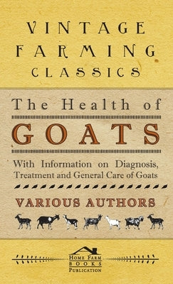 Health of Goats - With Information on Diagnosis, Treatment and General Care of Goats by Various