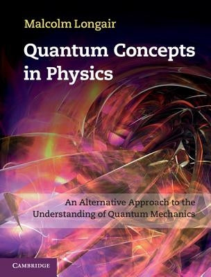 Quantum Concepts in Physics: An Alternative Approach to the Understanding of Quantum Mechanics by Longair, Malcolm