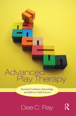 Advanced Play Therapy: Essential Conditions, Knowledge, and Skills for Child Practice by Ray, Dee C.