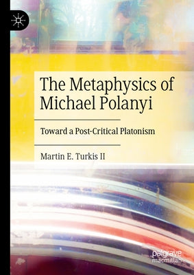 The Metaphysics of Michael Polanyi: Toward a Post-Critical Platonism by Turkis II, Martin E.