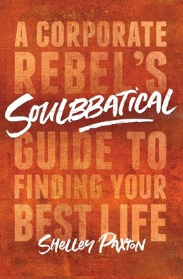 Soulbbatical: A Corporate Rebel's Guide to Finding Your Best Life by Paxton, Shelley