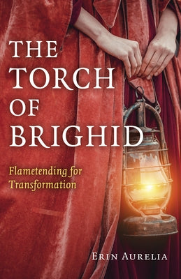 The Torch of Brighid: Flametending for Transformation by Aurelia, Erin