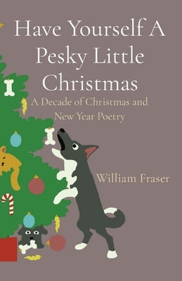 Have Yourself A Pesky Little Christmas: A Decade of Christmas and New Year Poetry by Fraser, William