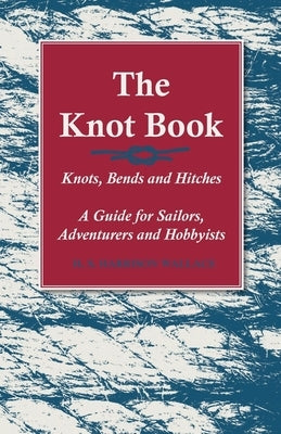 The Knot Book - Knots, Bends and Hitches - A Guide for Sailors, Adventurers and Hobbyists by Wallace, H. S. Harrison