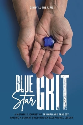 Blue Star Grit: A Mother's Journey of Triumph and Tragedy Raising a Defiant Child into an Exceptional Leader by Luther, Ginny