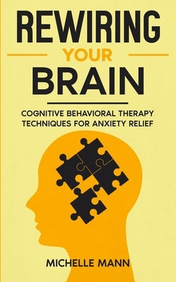 Rewiring Your Brain: Cognitive Behavioral Therapy Techniques for Anxiety Relief by Mann, Michelle