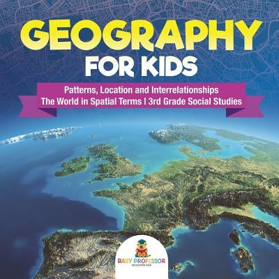 Geography for Kids - Patterns, Location and Interrelationships The World in Spatial Terms 3rd Grade Social Studies by Baby Professor