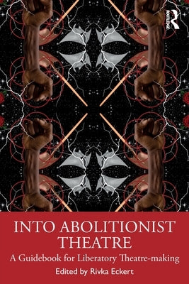 Into Abolitionist Theatre: A Guidebook for Liberatory Theatre-making by Eckert, Rivka