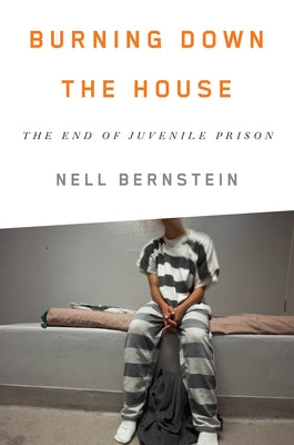 Burning Down the House: The End of Juvenile Prison by Bernstein, Nell