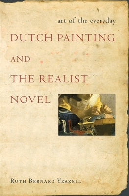 Art of the Everyday: Dutch Painting and the Realist Novel by Yeazell, Ruth Bernard