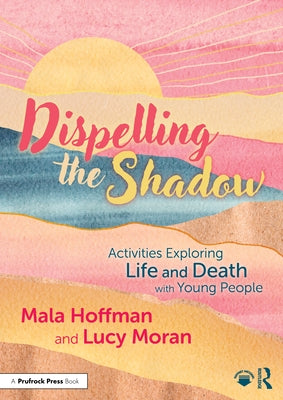 Dispelling the Shadow: Activities Exploring Life and Death with Young People by Hoffman, Mala