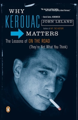 Why Kerouac Matters: The Lessons of On the Road (They're Not What You Think) by Leland, John