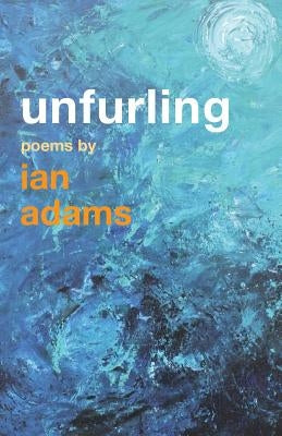 Unfurling: Poems by Ian Adams by Adams, Ian