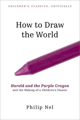 How to Draw the World: Harold and the Purple Crayon and the Making of a Children's Classic by Nel, Philip