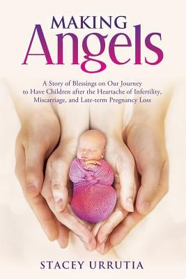 Making Angels: A Story of Blessings on Our Journey to Have Children after the Heartache of Infertility, Miscarriage, and Late-term Pr by Urrutia, Stacey