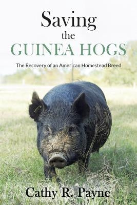 Saving the Guinea Hogs: The Recovery of an American Homestead Breed by Payne, Cathy R.