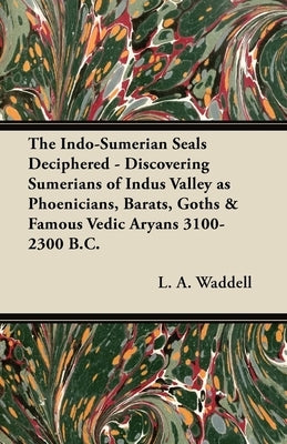 The Indo-Sumerian Seals Deciphered - Discovering Sumerians of Indus Valley as Phoenicians, Barats, Goths & Famous Vedic Aryans 3100-2300 B.C. by Waddell, L. a.