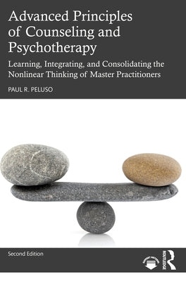 Advanced Principles of Counseling and Psychotherapy: Learning, Integrating, and Consolidating the Nonlinear Thinking of Master Practitioners by Peluso, Paul R.