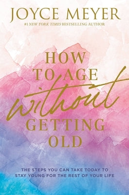 How to Age Without Getting Old: The Steps You Can Take Today to Stay Young for the Rest of Your Life by Meyer, Joyce