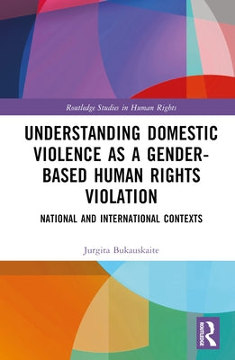 Understanding Domestic Violence as a Gender-based Human Rights Violation: National and International contexts by Bukauskaite, Jurgita