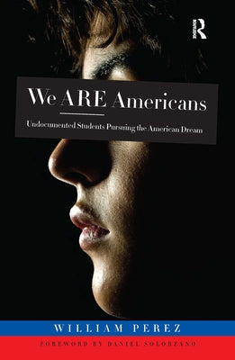 We ARE Americans: Undocumented Students Pursuing the American Dream by Perez, William