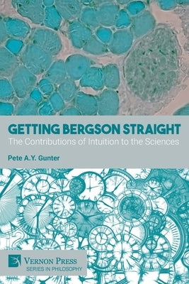 Getting Bergson Straight: The Contributions of Intuition to the Sciences by Gunter, Pete A. y.