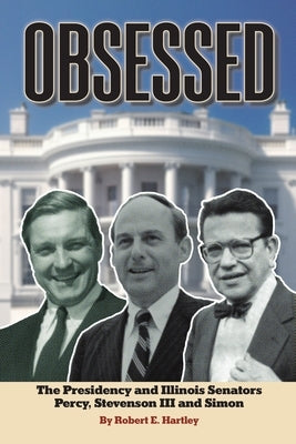 Obsessed: The Presidency and Illinois Senators Percy, Stevenson III, Simon by Hartley, Robert E.