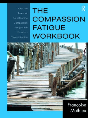 The Compassion Fatigue Workbook: Creative Tools for Transforming Compassion Fatigue and Vicarious Traumatization by Mathieu, FranÃ§oise