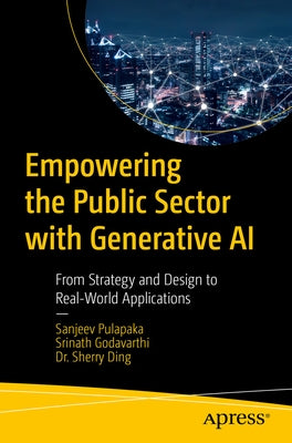 Empowering the Public Sector with Generative AI: From Strategy and Design to Real-World Applications by Pulapaka, Sanjeev