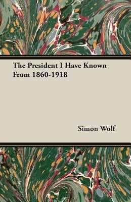 The President I Have Known From 1860-1918 by Wolf, Simon